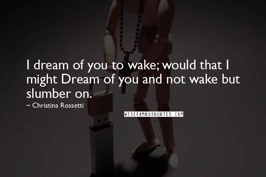 Christina Rossetti quotes: I dream of you to wake; would that I might Dream of you and not wake but slumber on.