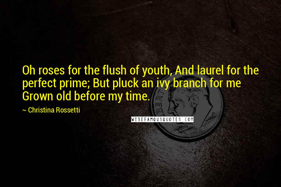 Christina Rossetti quotes: Oh roses for the flush of youth, And laurel for the perfect prime; But pluck an ivy branch for me Grown old before my time.