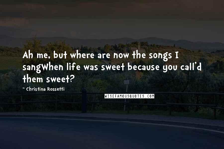 Christina Rossetti quotes: Ah me, but where are now the songs I sangWhen life was sweet because you call'd them sweet?