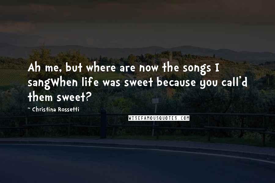 Christina Rossetti quotes: Ah me, but where are now the songs I sangWhen life was sweet because you call'd them sweet? Christina Rossetti quotes: Ah me, but where are now the songs I sangWhen life was sweet because you call'd them sweet?