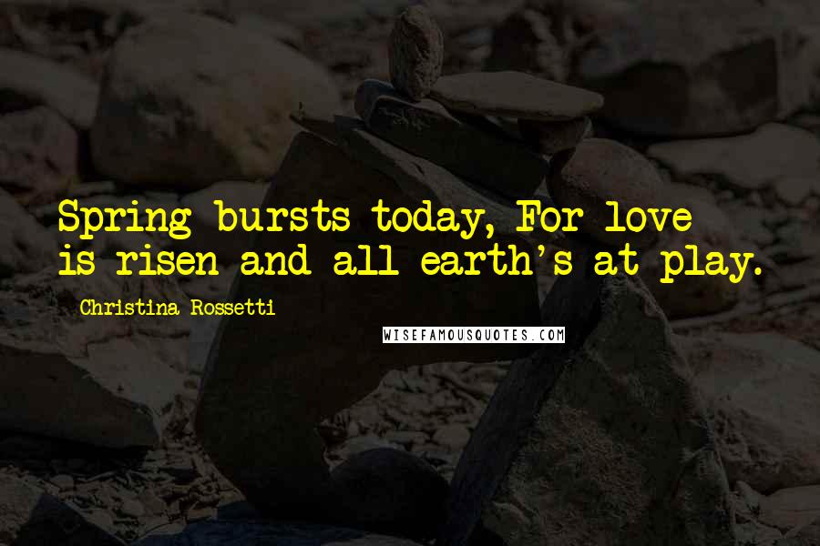 Christina Rossetti quotes: Spring bursts today, For love is risen and all earth's at play. Christina Rossetti quotes: Spring bursts today, For love is risen and all earth's at play.