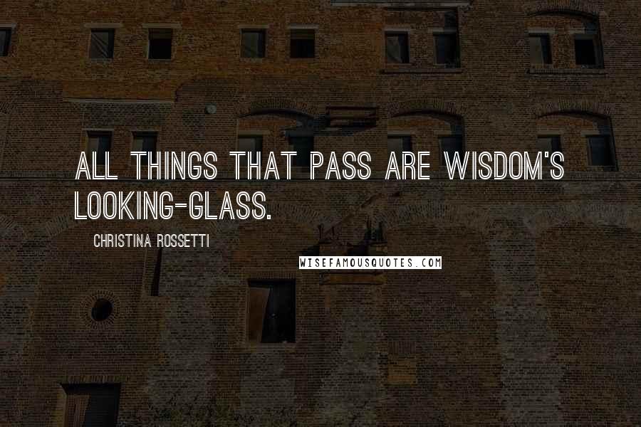 Christina Rossetti quotes: All things that pass Are wisdom's looking-glass.