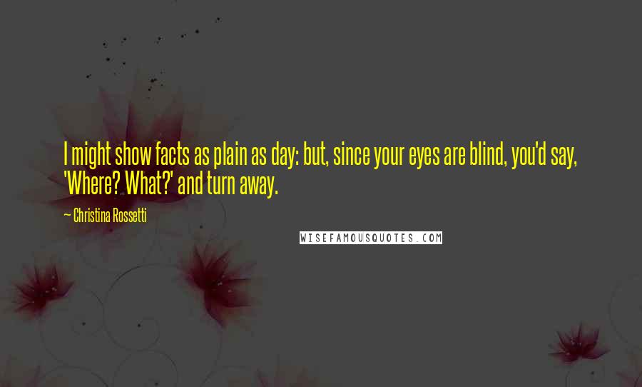 Christina Rossetti quotes: I might show facts as plain as day: but, since your eyes are blind, you'd say, 'Where? What?' and turn away.