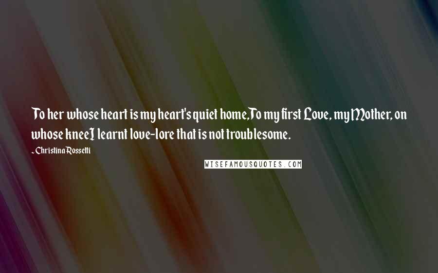 Christina Rossetti quotes: To her whose heart is my heart's quiet home,To my first Love, my Mother, on whose kneeI learnt love-lore that is not troublesome.