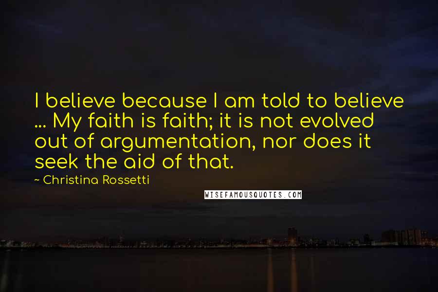 Christina Rossetti quotes: I believe because I am told to believe ... My faith is faith; it is not evolved out of argumentation, nor does it seek the aid of that.