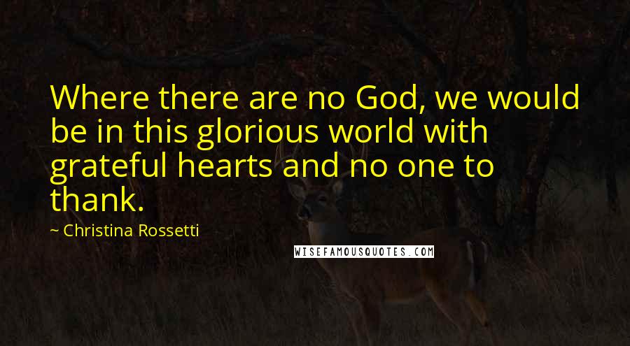 Christina Rossetti quotes: Where there are no God, we would be in this glorious world with grateful hearts and no one to thank.