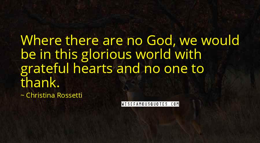 Christina Rossetti quotes: Where there are no God, we would be in this glorious world with grateful hearts and no one to thank. Christina Rossetti quotes: Where there are no God, we would be in this glorious world with grateful hearts and no one to thank.