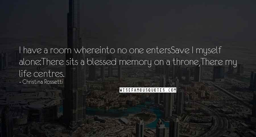 Christina Rossetti quotes: I have a room whereinto no one entersSave I myself alone:There sits a blessed memory on a throne,There my life centres. Christina Rossetti quotes: I have a room whereinto no one entersSave I myself alone:There sits a blessed memory on a throne,There my life centres.