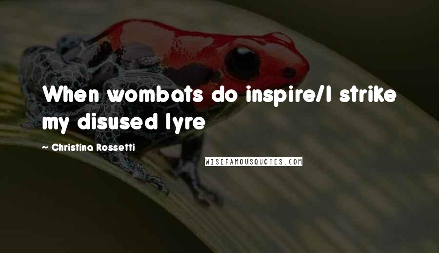 Christina Rossetti quotes: When wombats do inspire/I strike my disused lyre Christina Rossetti quotes: When wombats do inspire/I strike my disused lyre