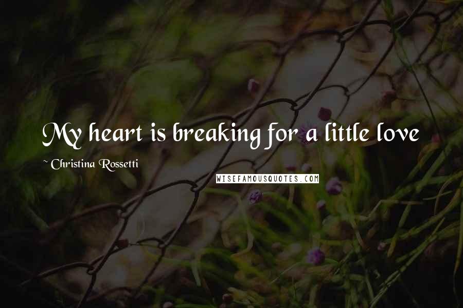 Christina Rossetti quotes: My heart is breaking for a little love