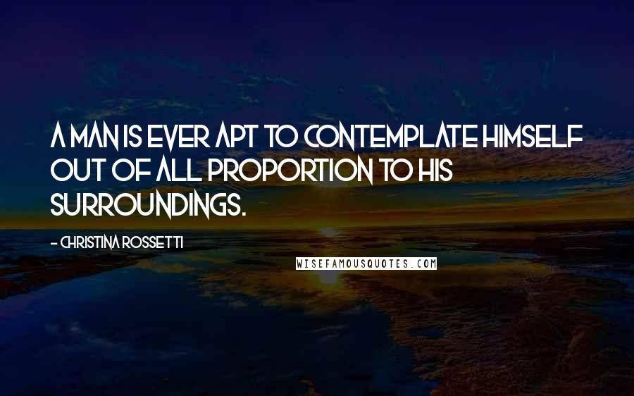 Christina Rossetti quotes: A man is ever apt to contemplate himself out of all proportion to his surroundings.