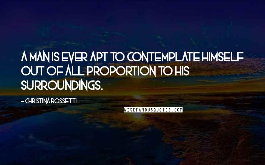 Christina Rossetti quotes: A man is ever apt to contemplate himself out of all proportion to his surroundings. Christina Rossetti quotes: A man is ever apt to contemplate himself out of all proportion to his surroundings.