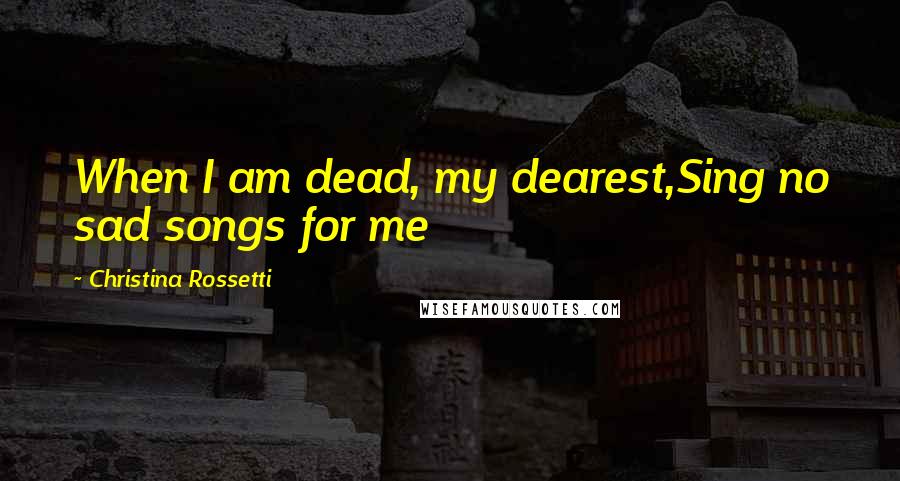 Christina Rossetti quotes: When I am dead, my dearest,Sing no sad songs for me