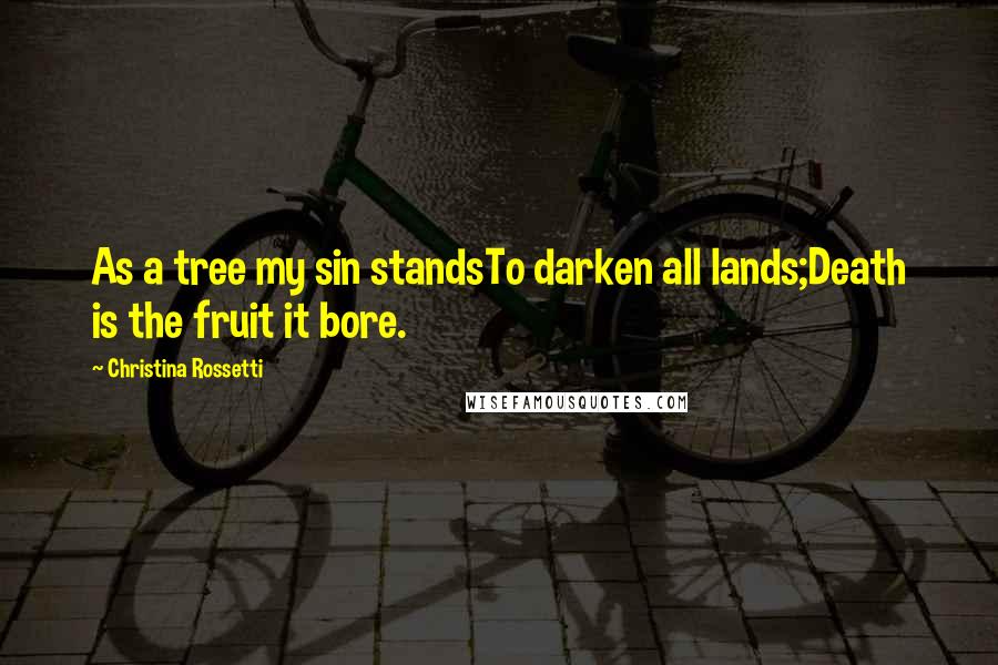 Christina Rossetti quotes: As a tree my sin standsTo darken all lands;Death is the fruit it bore. Christina Rossetti quotes: As a tree my sin standsTo darken all lands;Death is the fruit it bore.