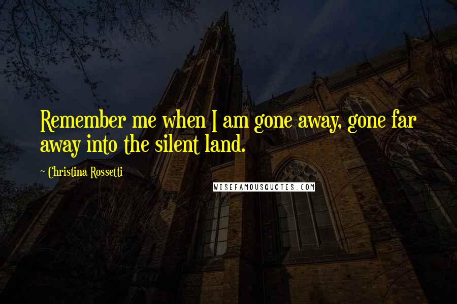 Christina Rossetti quotes: Remember me when I am gone away, gone far away into the silent land.