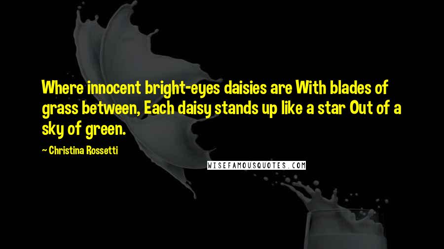 Christina Rossetti quotes: Where innocent bright-eyes daisies are With blades of grass between, Each daisy stands up like a star Out of a sky of green. Christina Rossetti quotes: Where innocent bright-eyes daisies are With blades of grass between, Each daisy stands up like a star Out of a sky of green.