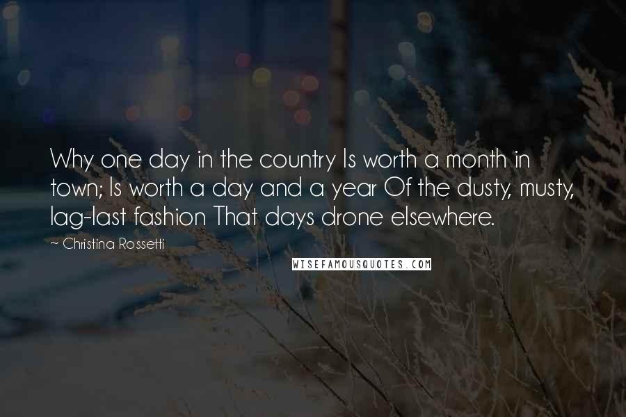Christina Rossetti quotes: Why one day in the country Is worth a month in town; Is worth a day and a year Of the dusty, musty, lag-last fashion That days drone elsewhere.