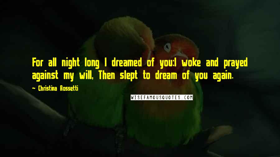 Christina Rossetti quotes: For all night long I dreamed of you:I woke and prayed against my will, Then slept to dream of you again. Christina Rossetti quotes: For all night long I dreamed of you:I woke and prayed against my will, Then slept to dream of you again.