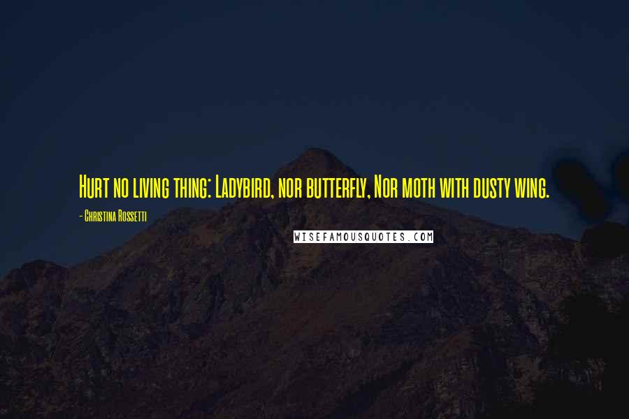 Christina Rossetti quotes: Hurt no living thing: Ladybird, nor butterfly, Nor moth with dusty wing.