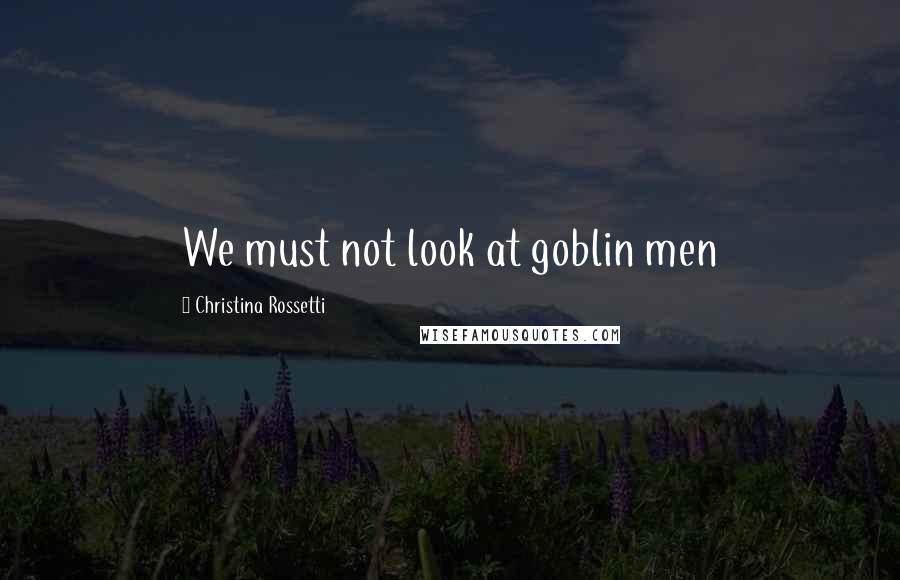 Christina Rossetti quotes: We must not look at goblin men Christina Rossetti quotes: We must not look at goblin men