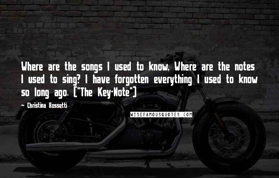 Christina Rossetti quotes: Where are the songs I used to know, Where are the notes I used to sing? I have forgotten everything I used to know so long ago. ("The Key-Note")