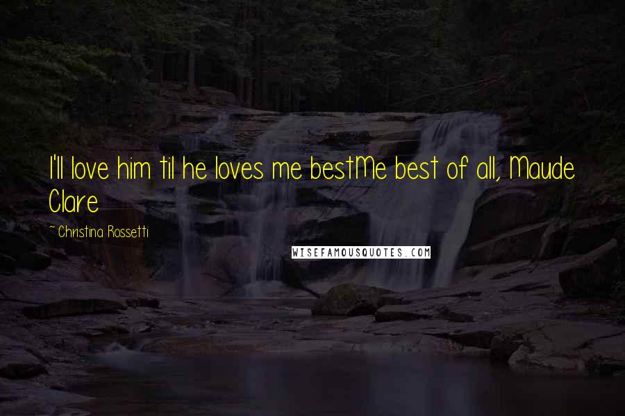 Christina Rossetti quotes: I'll love him til he loves me bestMe best of all, Maude Clare