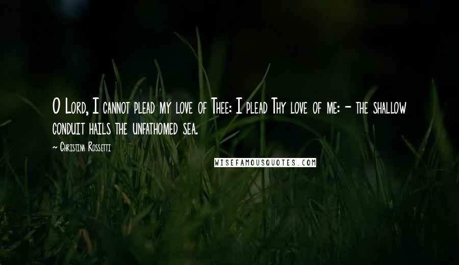 Christina Rossetti quotes: O Lord, I cannot plead my love of Thee: I plead Thy love of me: - the shallow conduit hails the unfathomed sea.