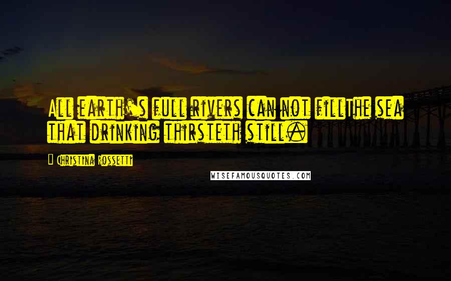 Christina Rossetti quotes: All earth's full rivers can not fillThe sea that drinking thirsteth still.