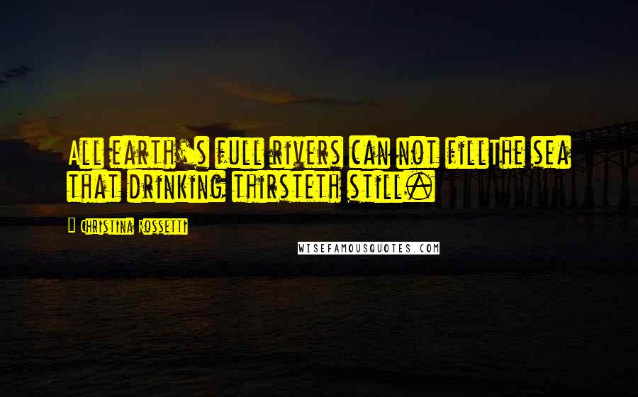 Christina Rossetti quotes: All earth's full rivers can not fillThe sea that drinking thirsteth still. Christina Rossetti quotes: All earth's full rivers can not fillThe sea that drinking thirsteth still.