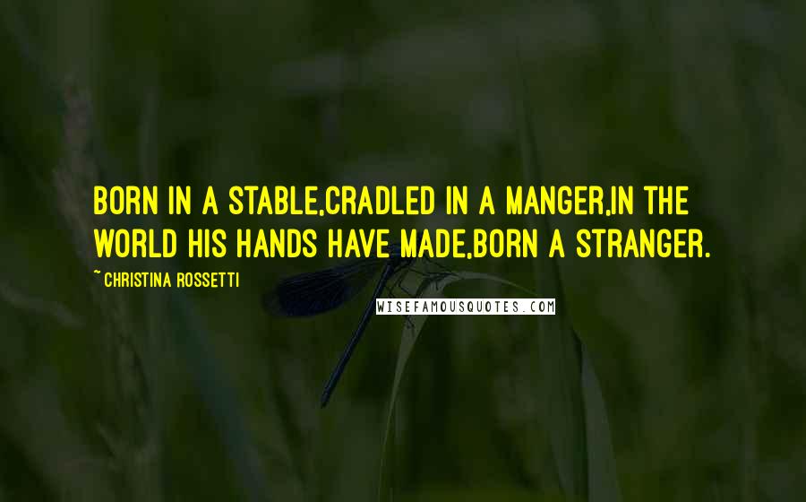 Christina Rossetti quotes: Born in a stable,Cradled in a manger,In the world His hands have made,Born a stranger.