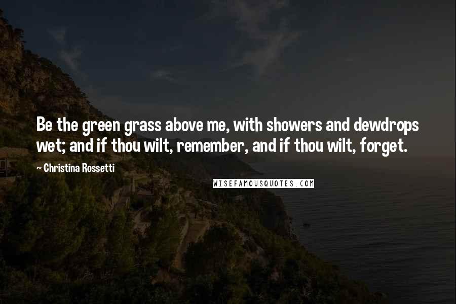 Christina Rossetti quotes: Be the green grass above me, with showers and dewdrops wet; and if thou wilt, remember, and if thou wilt, forget.