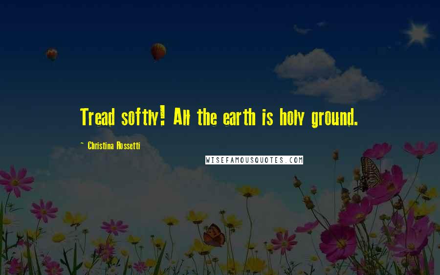Christina Rossetti quotes: Tread softly! All the earth is holy ground.