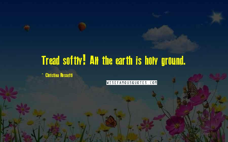 Christina Rossetti quotes: Tread softly! All the earth is holy ground. Christina Rossetti quotes: Tread softly! All the earth is holy ground.