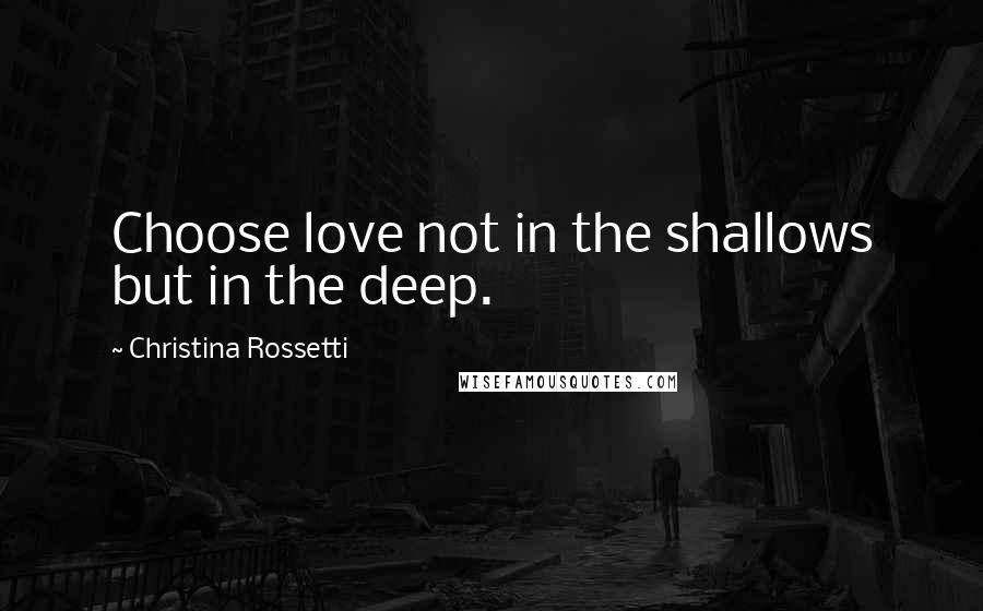 Christina Rossetti quotes: Choose love not in the shallows but in the deep. Christina Rossetti quotes: Choose love not in the shallows but in the deep.