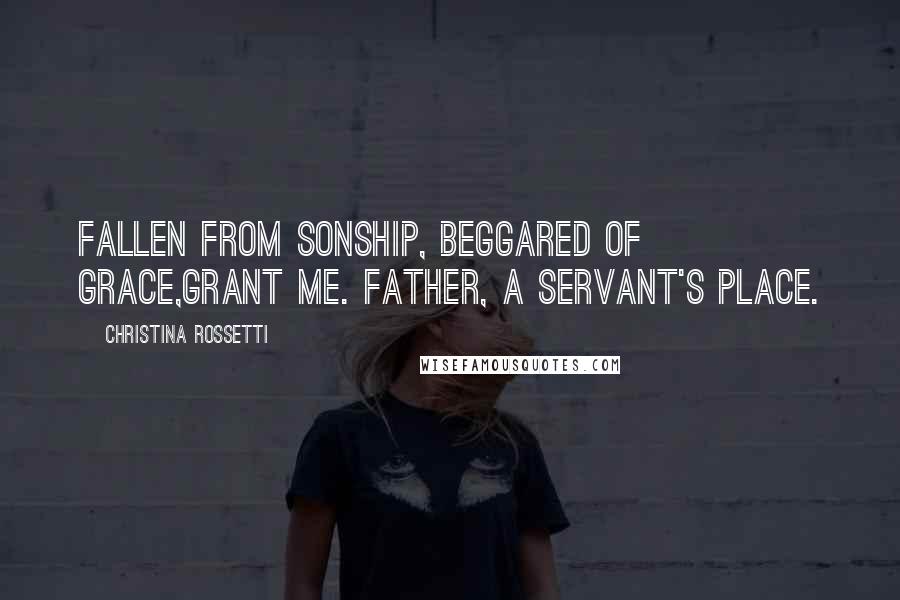 Christina Rossetti quotes: Fallen from sonship, beggared of grace,Grant me. Father, a servant's place.