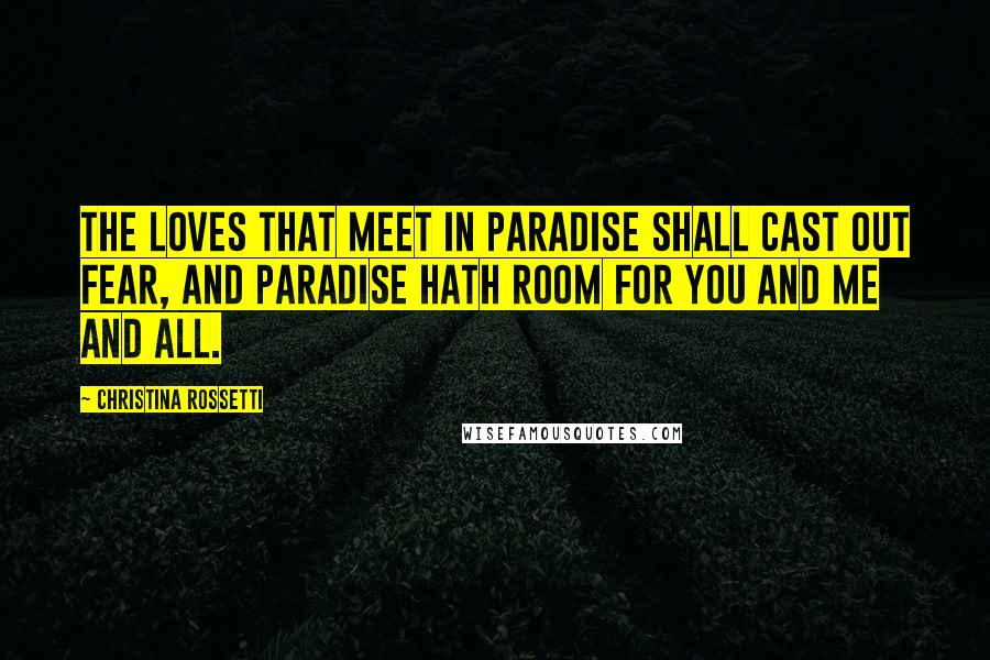 Christina Rossetti quotes: The loves that meet in Paradise shall cast out fear, And Paradise hath room for you and me and all.