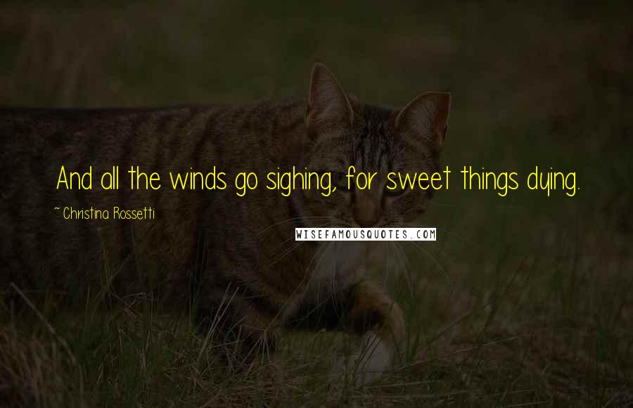 Christina Rossetti quotes: And all the winds go sighing, for sweet things dying.