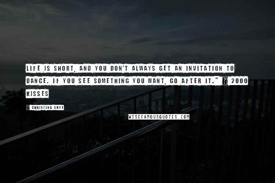 Christina Skye quotes: Life is short, and you don't always get an invitation to dance. If you see something you want, go after it." ~ 2000 Kisses Christina Skye quotes: Life is short, and you don't always get an invitation to dance. If you see something you want, go after it." ~ 2000 Kisses