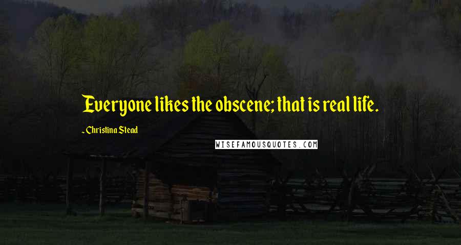 Christina Stead quotes: Everyone likes the obscene; that is real life.