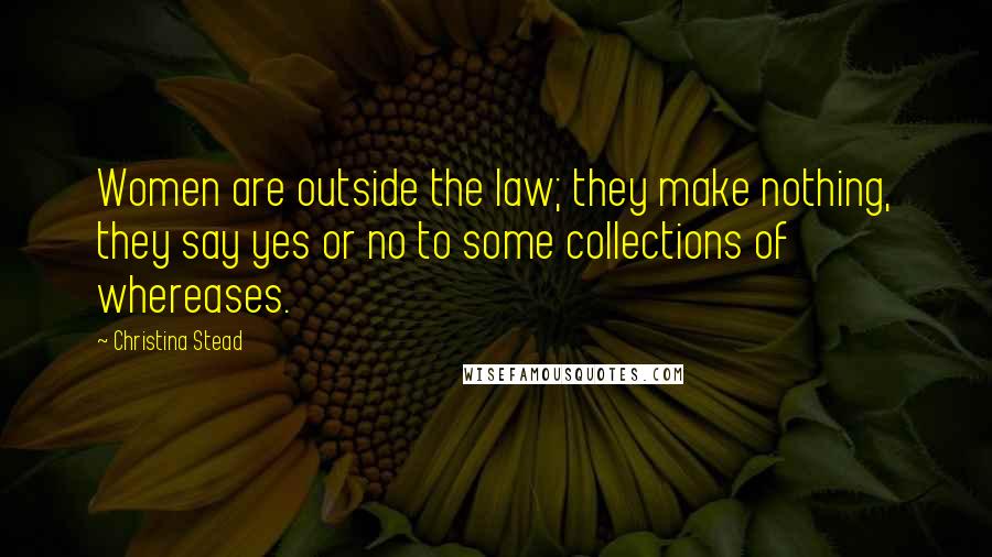 Christina Stead quotes: Women are outside the law; they make nothing, they say yes or no to some collections of whereases.