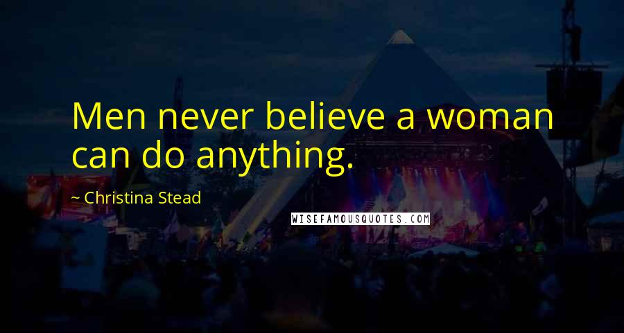 Christina Stead quotes: Men never believe a woman can do anything.