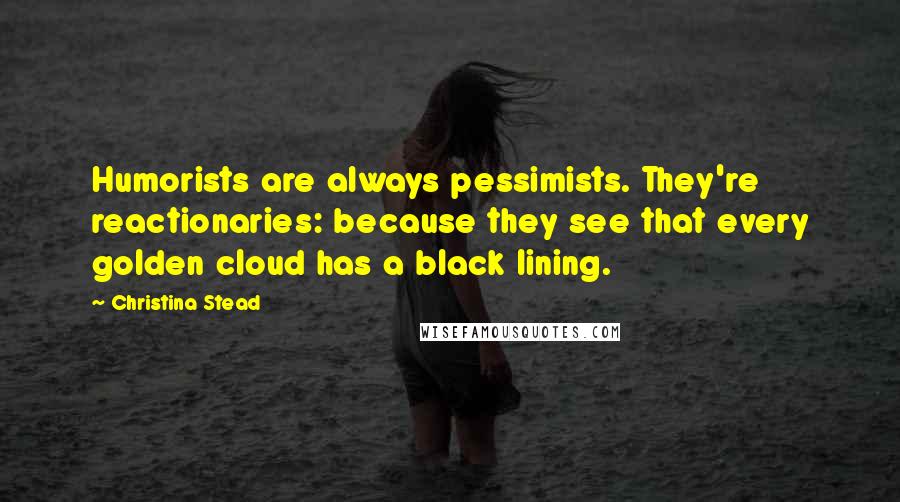 Christina Stead quotes: Humorists are always pessimists. They're reactionaries: because they see that every golden cloud has a black lining. Christina Stead quotes: Humorists are always pessimists. They're reactionaries: because they see that every golden cloud has a black lining.