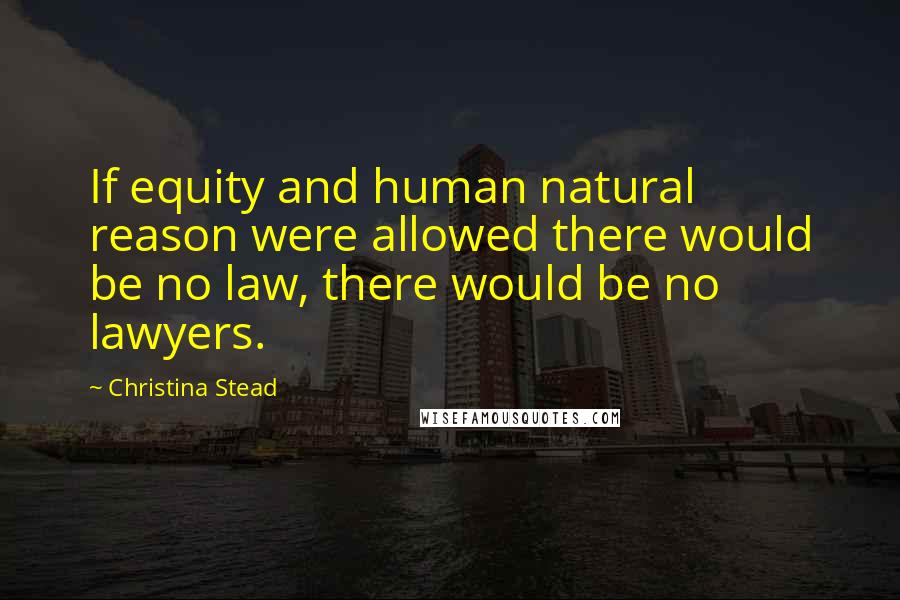 Christina Stead quotes: If equity and human natural reason were allowed there would be no law, there would be no lawyers.