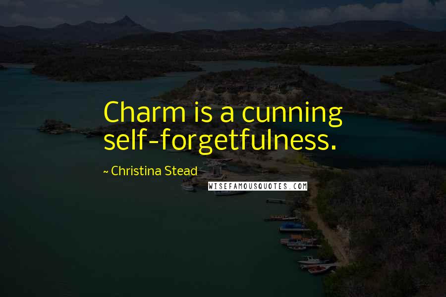 Christina Stead quotes: Charm is a cunning self-forgetfulness.
