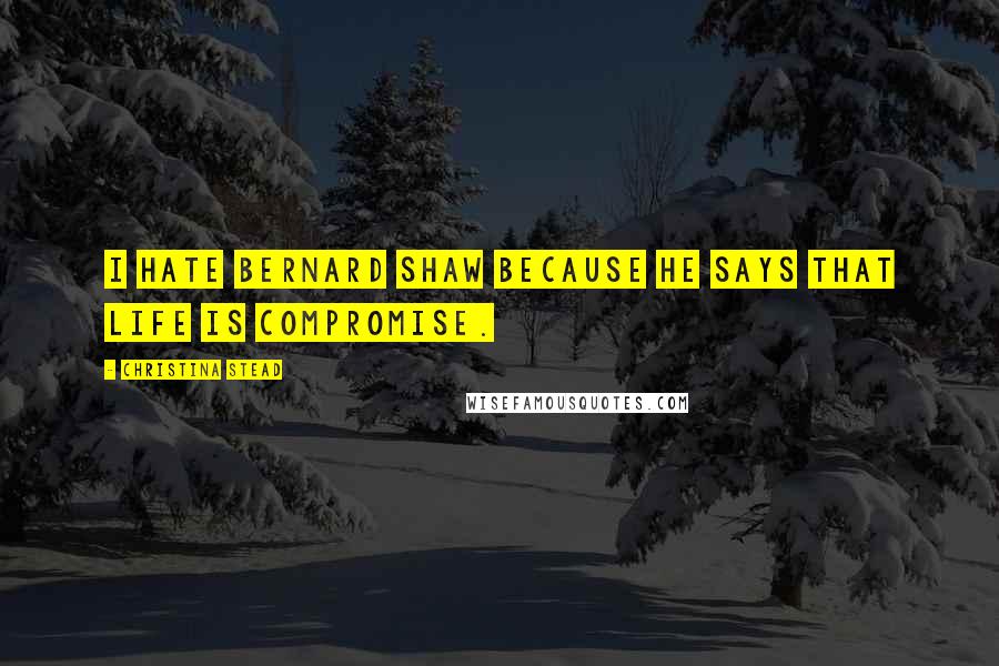 Christina Stead quotes: I hate Bernard Shaw because he says that life is compromise.