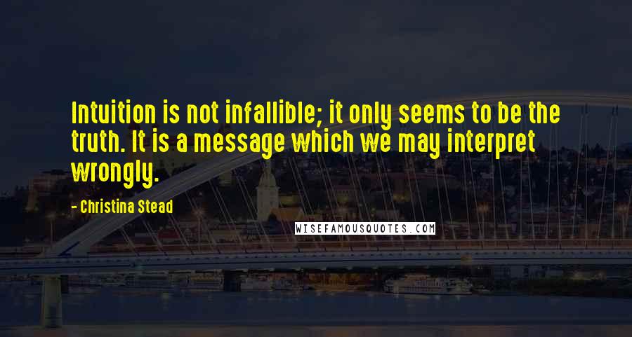 Christina Stead quotes: Intuition is not infallible; it only seems to be the truth. It is a message which we may interpret wrongly.