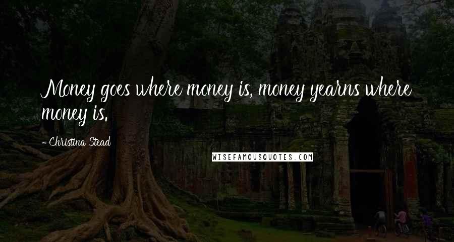 Christina Stead quotes: Money goes where money is, money yearns where money is.