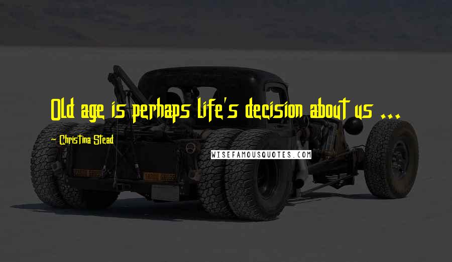 Christina Stead quotes: Old age is perhaps life's decision about us ...