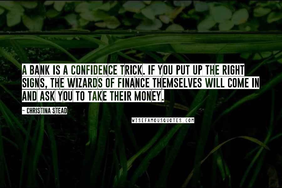 Christina Stead quotes: A bank is a confidence trick. If you put up the right signs, the wizards of finance themselves will come in and ask you to take their money.