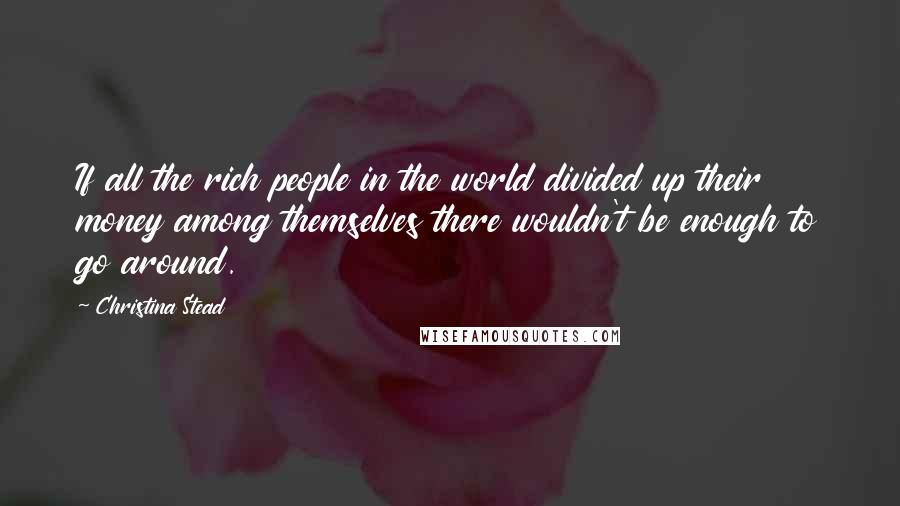 Christina Stead quotes: If all the rich people in the world divided up their money among themselves there wouldn't be enough to go around.